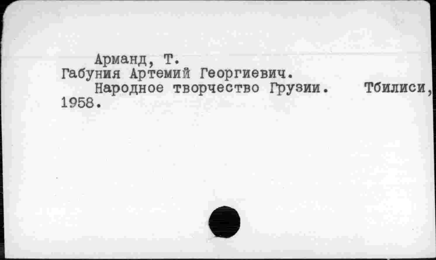 ﻿Арманд, T.
Габуния Артемий Георгиевич.
Народное творчество Грузии. Тбилиси 1958.